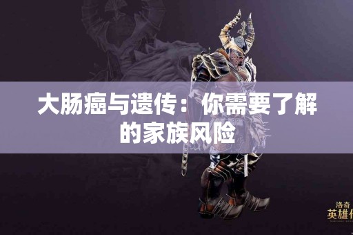 大肠癌与遗传：你需要了解的家族风险