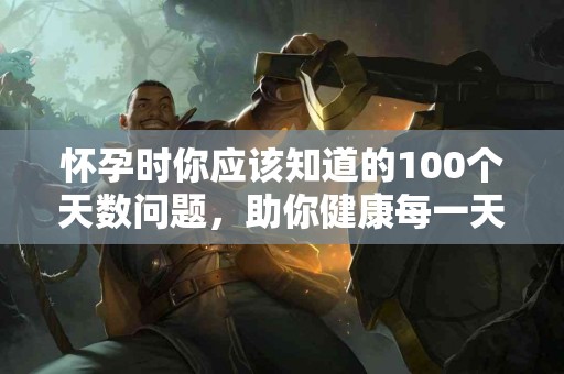 怀孕时你应该知道的100个天数问题，助你健康每一天！