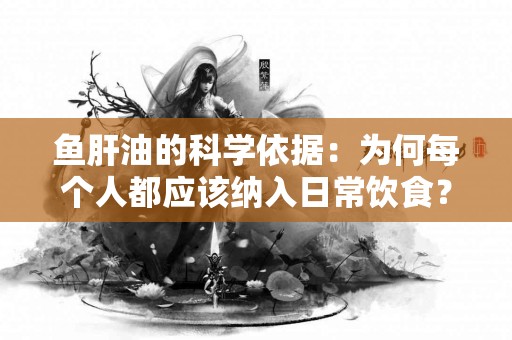 鱼肝油的科学依据：为何每个人都应该纳入日常饮食？