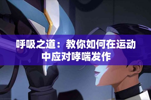 呼吸之道：教你如何在运动中应对哮喘发作