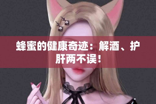 蜂蜜的健康奇迹：解酒、护肝两不误！