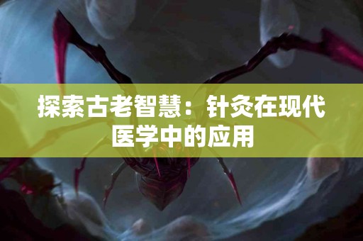探索古老智慧：针灸在现代医学中的应用
