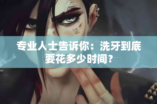 专业人士告诉你：洗牙到底要花多少时间？