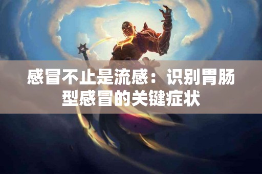 感冒不止是流感：识别胃肠型感冒的关键症状