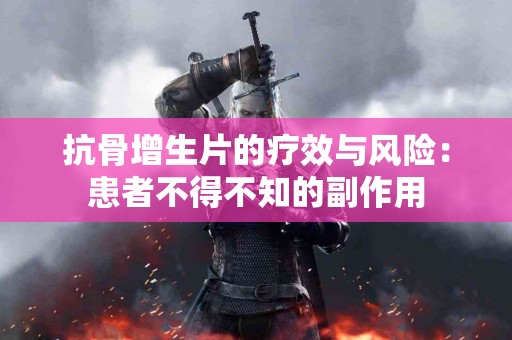 抗骨增生片的疗效与风险：患者不得不知的副作用