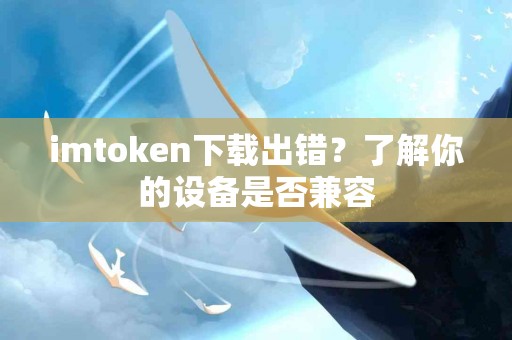 imtoken下载出错？了解你的设备是否兼容