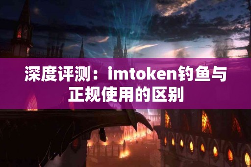 深度评测：imtoken钓鱼与正规使用的区别