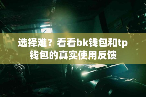 选择难？看看bk钱包和tp钱包的真实使用反馈