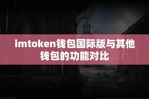 imtoken钱包国际版与其他钱包的功能对比