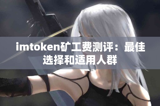 imtoken矿工费测评：最佳选择和适用人群