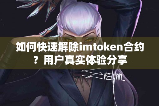 如何快速解除imtoken合约？用户真实体验分享