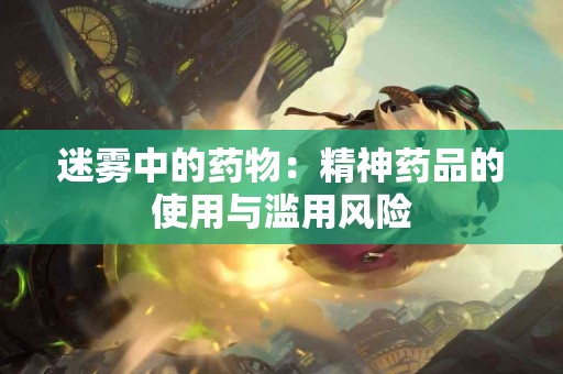 迷雾中的药物：精神药品的使用与滥用风险