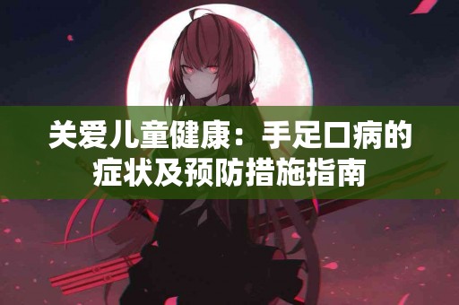 关爱儿童健康：手足口病的症状及预防措施指南