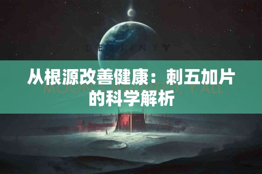从根源改善健康：刺五加片的科学解析