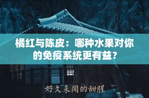 橘红与陈皮：哪种水果对你的免疫系统更有益？