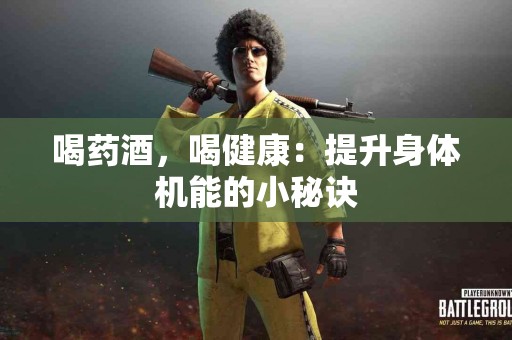 喝药酒，喝健康：提升身体机能的小秘诀
