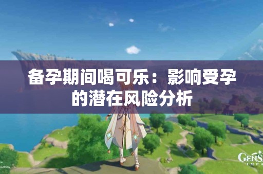 备孕期间喝可乐：影响受孕的潜在风险分析