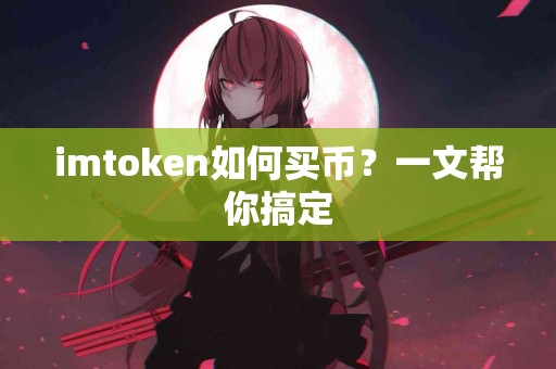 imtoken如何买币？一文帮你搞定