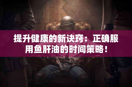 提升健康的新诀窍：正确服用鱼肝油的时间策略！