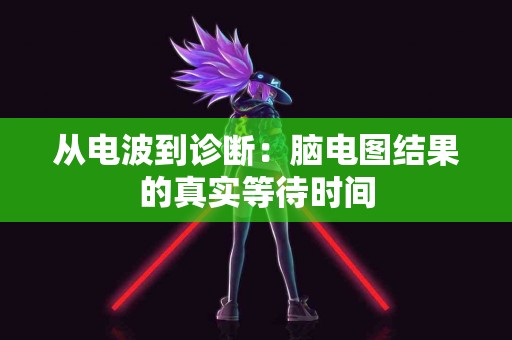 从电波到诊断：脑电图结果的真实等待时间