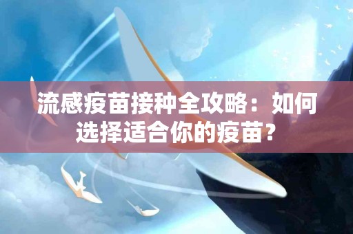 流感疫苗接种全攻略：如何选择适合你的疫苗？
