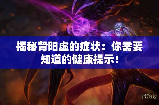 揭秘肾阳虚的症状：你需要知道的健康提示！