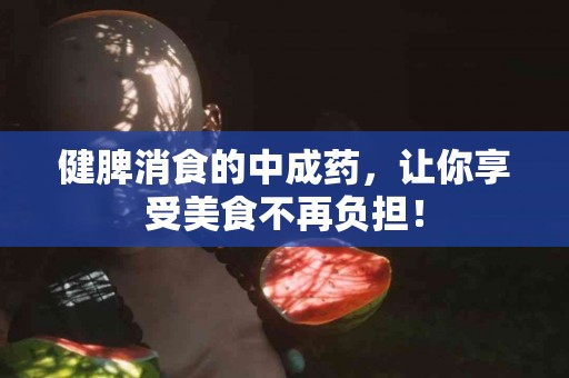 健脾消食的中成药，让你享受美食不再负担！