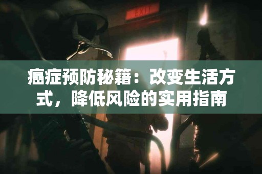 癌症预防秘籍：改变生活方式，降低风险的实用指南