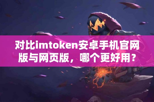 对比imtoken安卓手机官网版与网页版，哪个更好用？