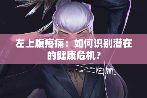 左上腹疼痛：如何识别潜在的健康危机？