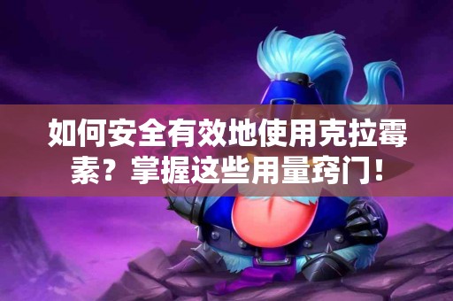 如何安全有效地使用克拉霉素？掌握这些用量窍门！