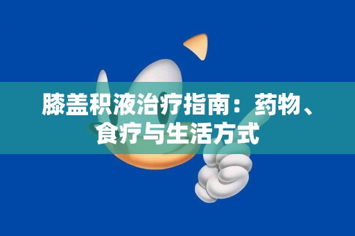 膝盖积液治疗指南：药物、食疗与生活方式