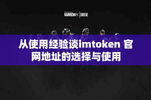 从使用经验谈imtoken 官网地址的选择与使用