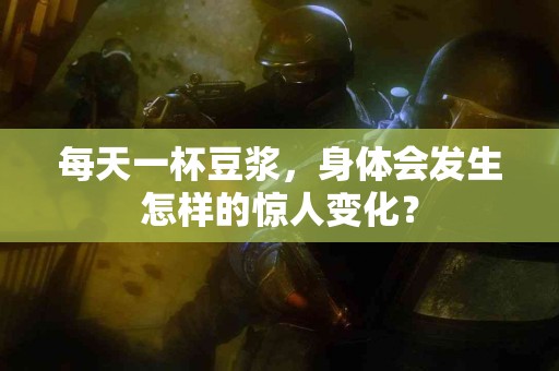 每天一杯豆浆，身体会发生怎样的惊人变化？