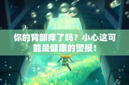 你的背部痒了吗？小心这可能是健康的警报！