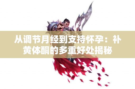 从调节月经到支持怀孕：补黄体酮的多重好处揭秘