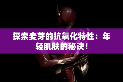 探索麦芽的抗氧化特性：年轻肌肤的秘诀！