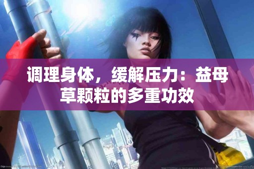 调理身体，缓解压力：益母草颗粒的多重功效