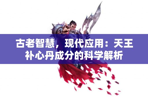 古老智慧，现代应用：天王补心丹成分的科学解析