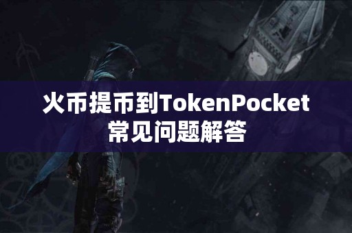 火币提币到TokenPocket常见问题解答