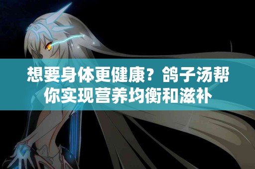 想要身体更健康？鸽子汤帮你实现营养均衡和滋补