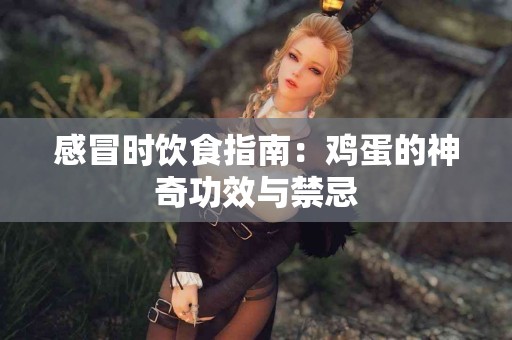 感冒时饮食指南：鸡蛋的神奇功效与禁忌