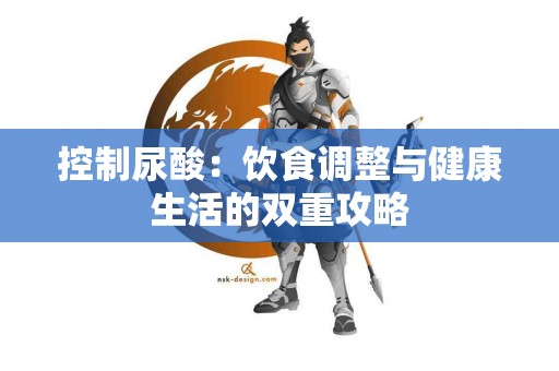 控制尿酸：饮食调整与健康生活的双重攻略