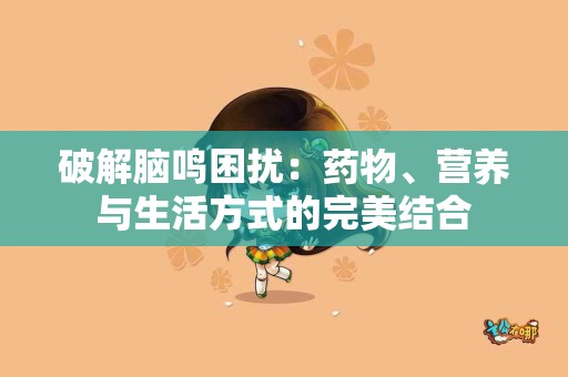 破解脑鸣困扰：药物、营养与生活方式的完美结合