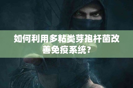 如何利用多粘类芽孢杆菌改善免疫系统？