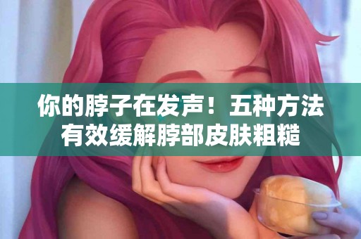 你的脖子在发声！五种方法有效缓解脖部皮肤粗糙