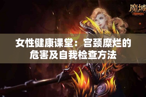 女性健康课堂：宫颈糜烂的危害及自我检查方法