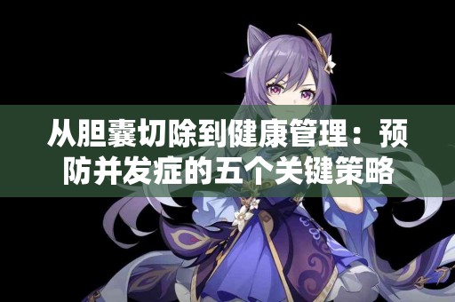 从胆囊切除到健康管理：预防并发症的五个关键策略