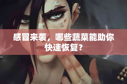 感冒来袭，哪些蔬菜能助你快速恢复？