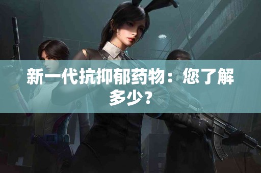 新一代抗抑郁药物：您了解多少？